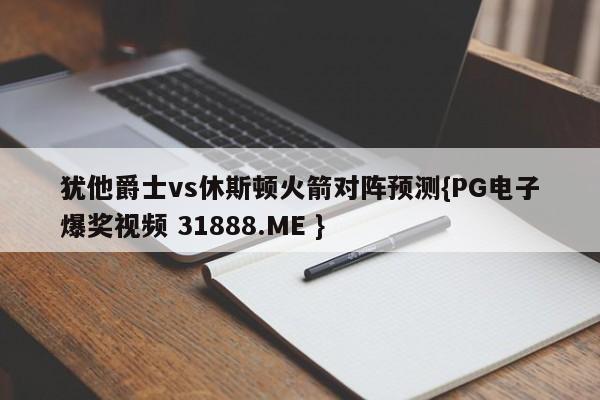 犹他爵士vs休斯顿火箭对阵预测{PG电子爆奖视频 31888.ME }