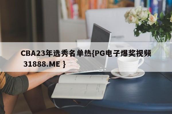 CBA23年选秀名单热{PG电子爆奖视频 31888.ME }