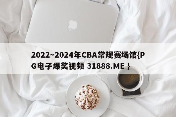 2022~2024年CBA常规赛场馆{PG电子爆奖视频 31888.ME }