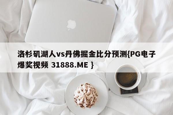 洛杉矶湖人vs丹佛掘金比分预测{PG电子爆奖视频 31888.ME }