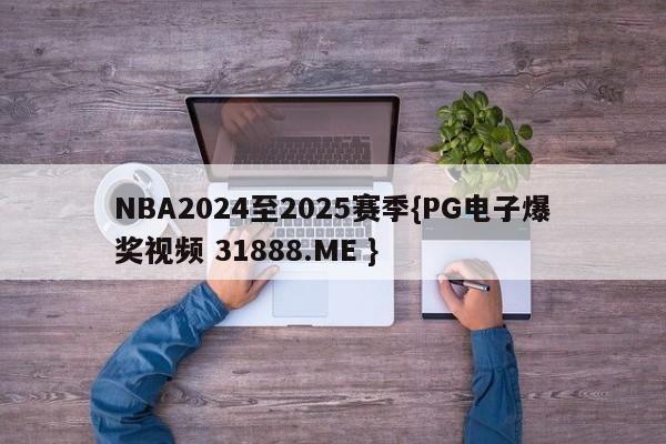 NBA2024至2025赛季{PG电子爆奖视频 31888.ME }