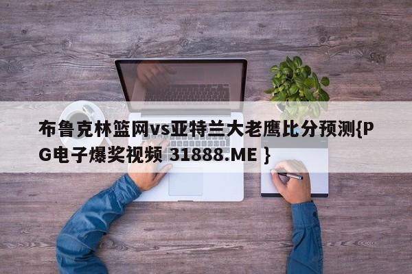 布鲁克林篮网vs亚特兰大老鹰比分预测{PG电子爆奖视频 31888.ME }