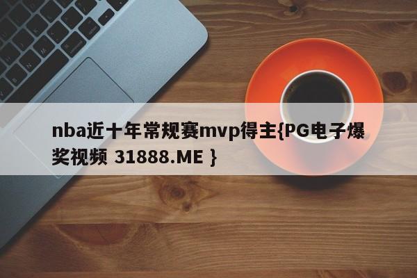 nba近十年常规赛mvp得主{PG电子爆奖视频 31888.ME }