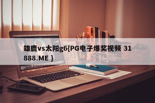 雄鹿vs太阳g6{PG电子爆奖视频 31888.ME }