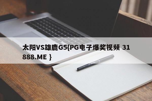 太阳VS雄鹿G5{PG电子爆奖视频 31888.ME }