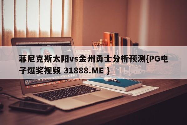 菲尼克斯太阳vs金州勇士分析预测{PG电子爆奖视频 31888.ME }