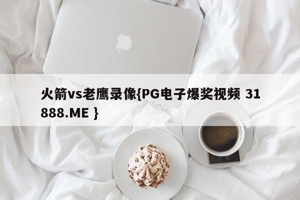 火箭vs老鹰录像{PG电子爆奖视频 31888.ME }