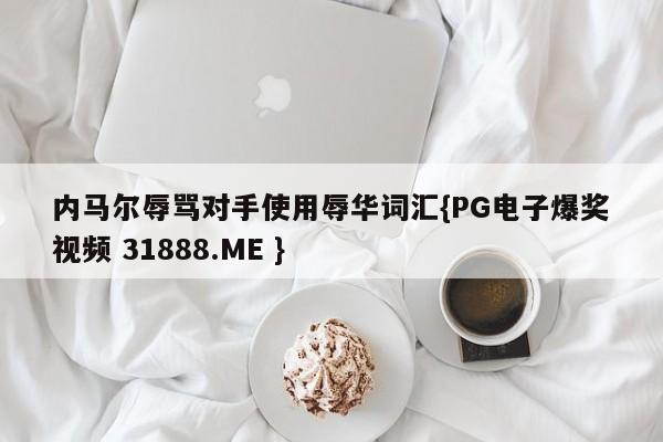 内马尔辱骂对手使用辱华词汇{PG电子爆奖视频 31888.ME }