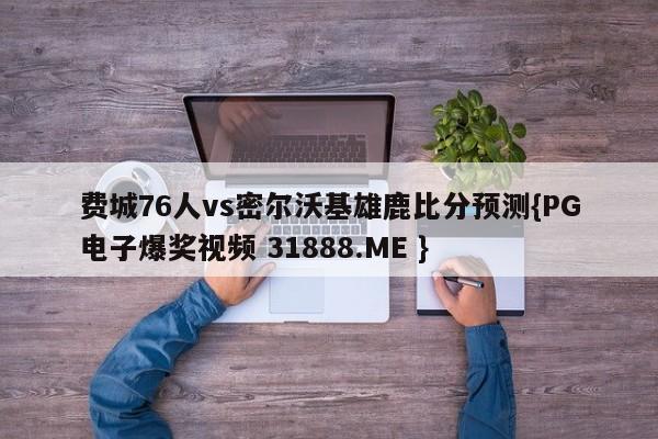 费城76人vs密尔沃基雄鹿比分预测{PG电子爆奖视频 31888.ME }