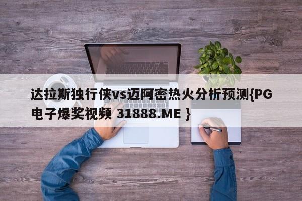 达拉斯独行侠vs迈阿密热火分析预测{PG电子爆奖视频 31888.ME }