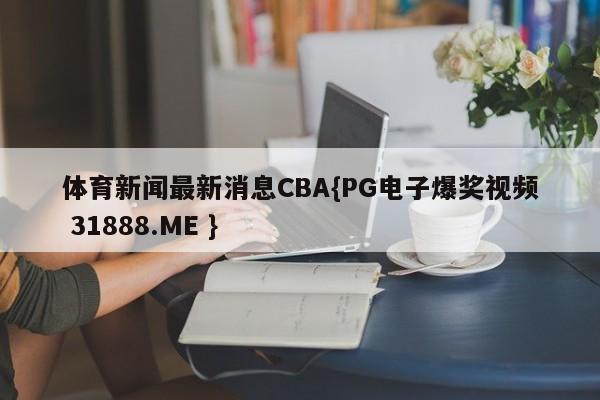 体育新闻最新消息CBA{PG电子爆奖视频 31888.ME }