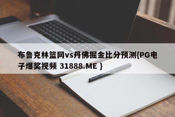 布鲁克林篮网vs丹佛掘金比分预测{PG电子爆奖视频 31888.ME }