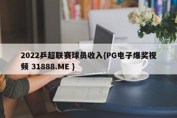 2022乒超联赛球员收入{PG电子爆奖视频 31888.ME }