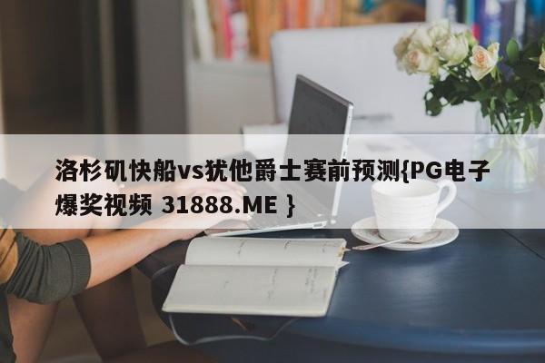 洛杉矶快船vs犹他爵士赛前预测{PG电子爆奖视频 31888.ME }