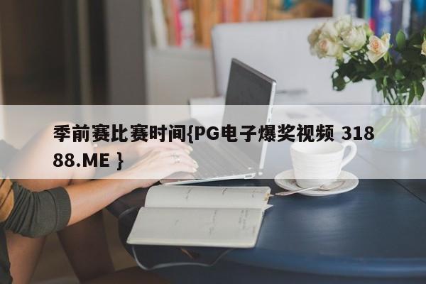 季前赛比赛时间{PG电子爆奖视频 31888.ME }