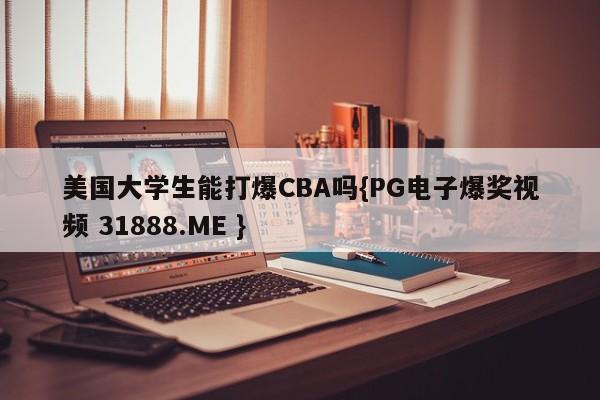 美国大学生能打爆CBA吗{PG电子爆奖视频 31888.ME }