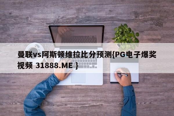 曼联vs阿斯顿维拉比分预测{PG电子爆奖视频 31888.ME }