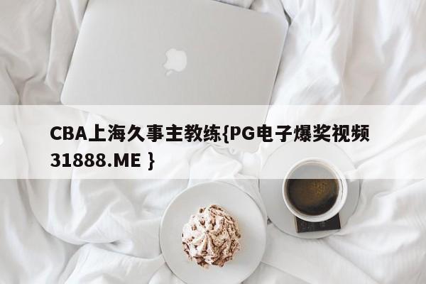 CBA上海久事主教练{PG电子爆奖视频 31888.ME }