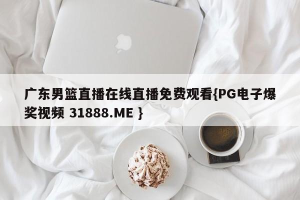 广东男篮直播在线直播免费观看{PG电子爆奖视频 31888.ME }