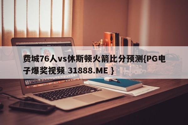 费城76人vs休斯顿火箭比分预测{PG电子爆奖视频 31888.ME }