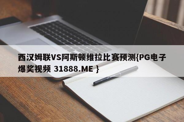 西汉姆联VS阿斯顿维拉比赛预测{PG电子爆奖视频 31888.ME }