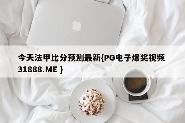 今天法甲比分预测最新{PG电子爆奖视频 31888.ME }
