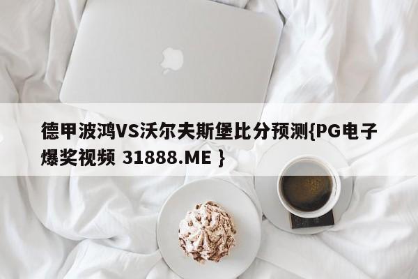 德甲波鸿VS沃尔夫斯堡比分预测{PG电子爆奖视频 31888.ME }