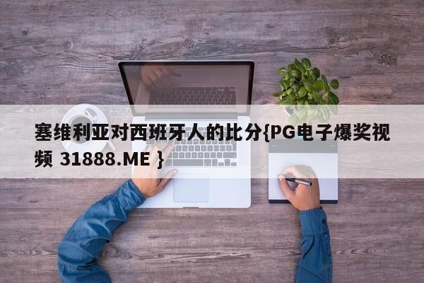 塞维利亚对西班牙人的比分{PG电子爆奖视频 31888.ME }