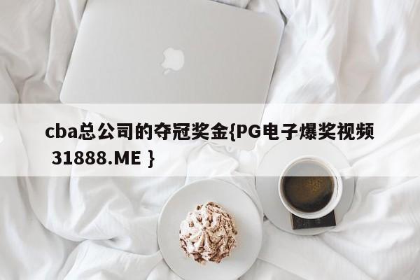 cba总公司的夺冠奖金{PG电子爆奖视频 31888.ME }