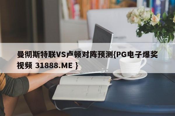 曼彻斯特联VS卢顿对阵预测{PG电子爆奖视频 31888.ME }