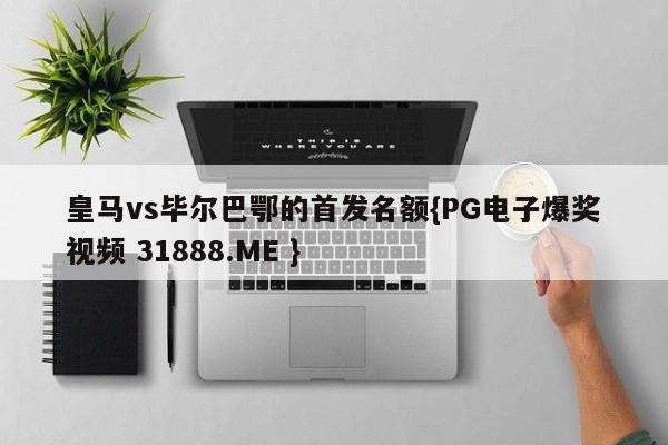 皇马vs毕尔巴鄂的首发名额{PG电子爆奖视频 31888.ME }