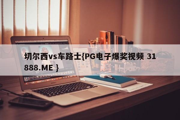 切尔西vs车路士{PG电子爆奖视频 31888.ME }