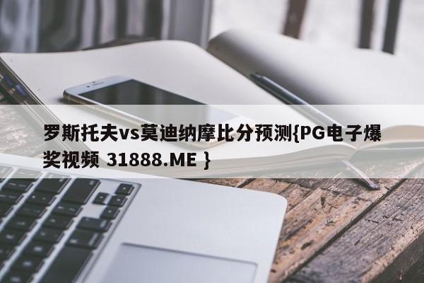 罗斯托夫vs莫迪纳摩比分预测{PG电子爆奖视频 31888.ME }