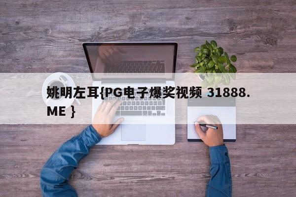 姚明左耳{PG电子爆奖视频 31888.ME }