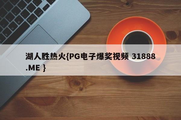 湖人胜热火{PG电子爆奖视频 31888.ME }